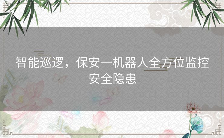智能巡逻，保安一机器人全方位监控安全隐患
