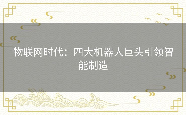 物联网时代：四大机器人巨头引领智能制造