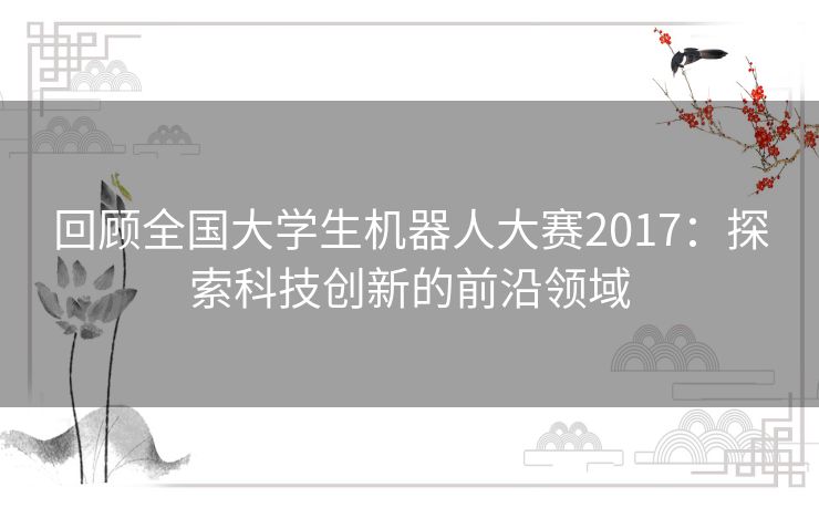 回顾全国大学生机器人大赛2017：探索科技创新的前沿领域