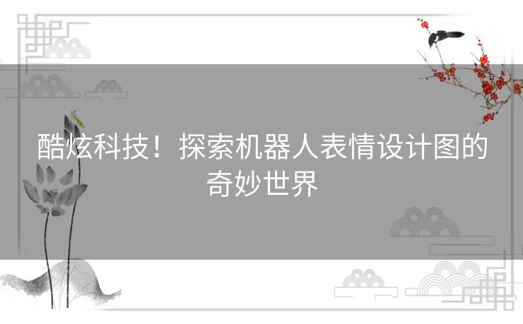 酷炫科技！探索机器人表情设计图的奇妙世界