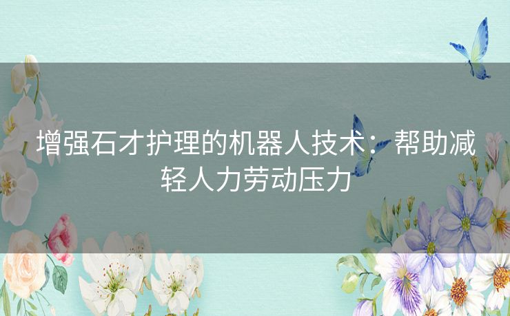 增强石才护理的机器人技术：帮助减轻人力劳动压力