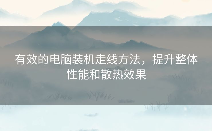 有效的电脑装机走线方法，提升整体性能和散热效果