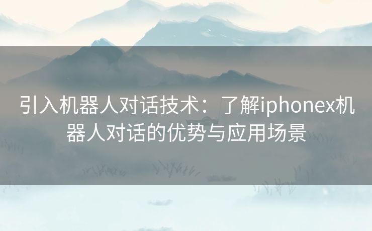 引入机器人对话技术：了解iphonex机器人对话的优势与应用场景