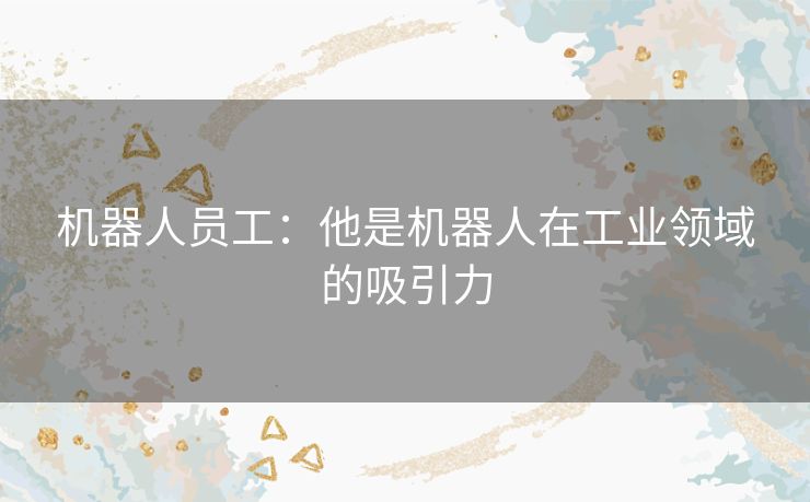 机器人员工：他是机器人在工业领域的吸引力