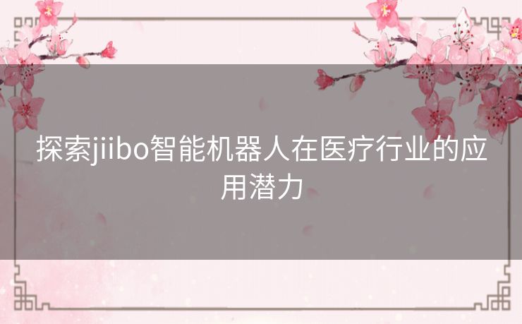 探索jiibo智能机器人在医疗行业的应用潜力