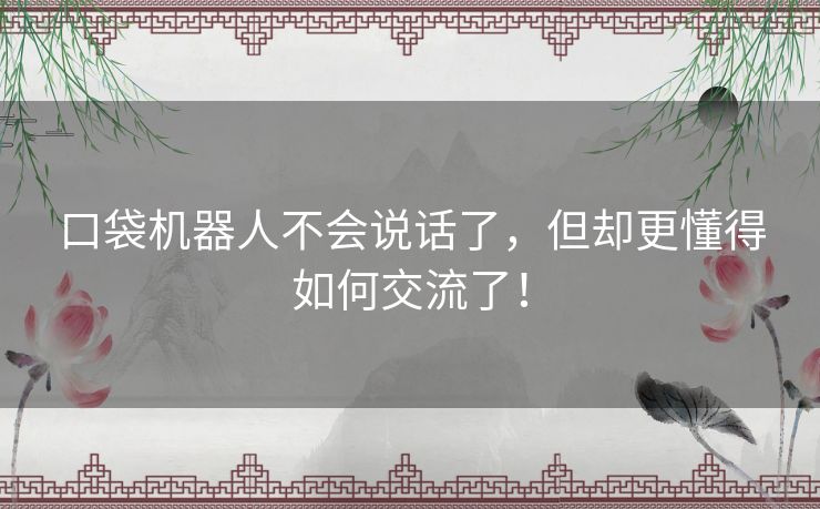 口袋机器人不会说话了，但却更懂得如何交流了！