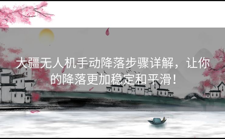 大疆无人机手动降落步骤详解，让你的降落更加稳定和平滑！