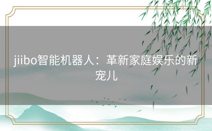 jiibo智能机器人：革新家庭娱乐的新宠儿