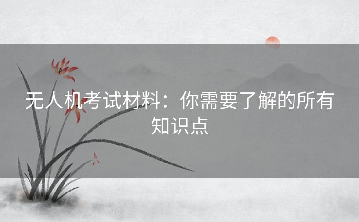 无人机考试材料：你需要了解的所有知识点