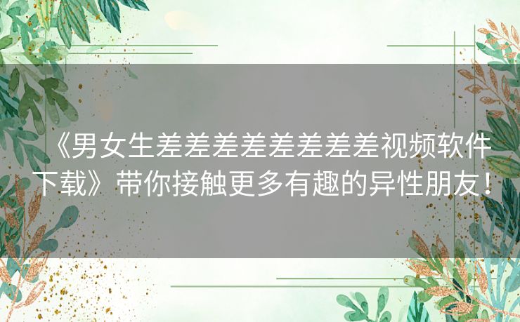《男女生差差差差差差差差视频软件下载》带你接触更多有趣的异性朋友！