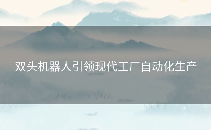 双头机器人引领现代工厂自动化生产