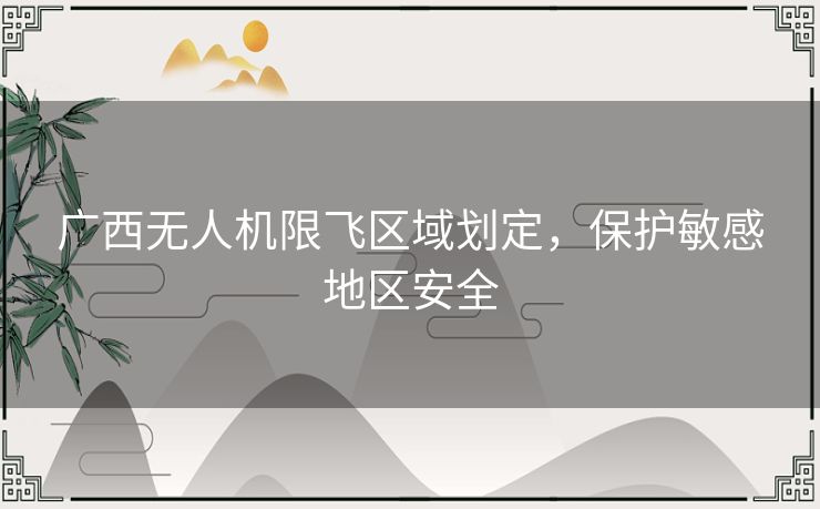 广西无人机限飞区域划定，保护敏感地区安全