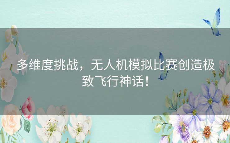 多维度挑战，无人机模拟比赛创造极致飞行神话！