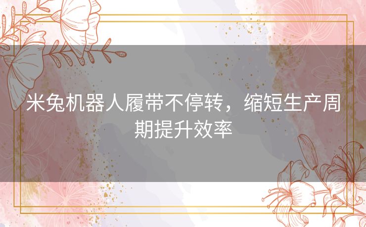 米兔机器人履带不停转，缩短生产周期提升效率