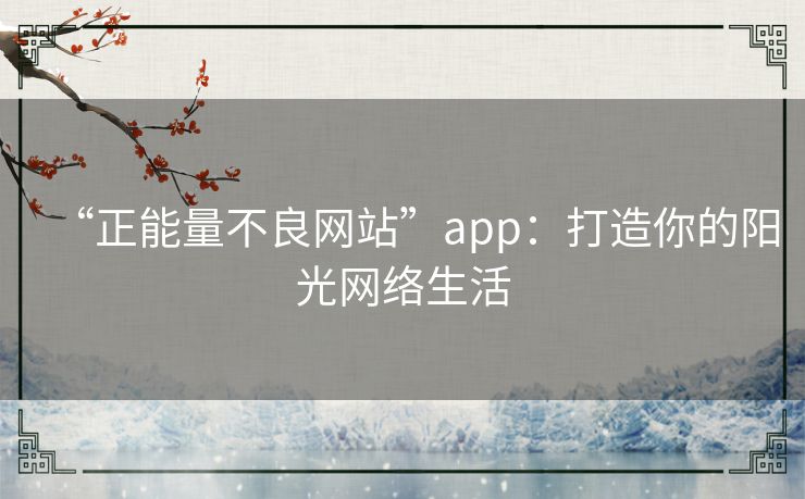 “正能量不良网站”app：打造你的阳光网络生活