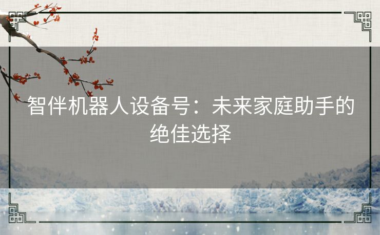 智伴机器人设备号：未来家庭助手的绝佳选择