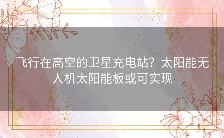 飞行在高空的卫星充电站？太阳能无人机太阳能板或可实现