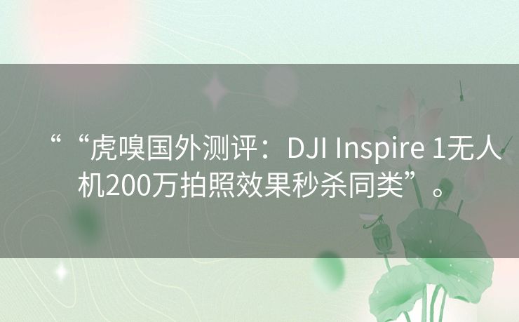 ““虎嗅国外测评：DJI Inspire 1无人机200万拍照效果秒杀同类”。