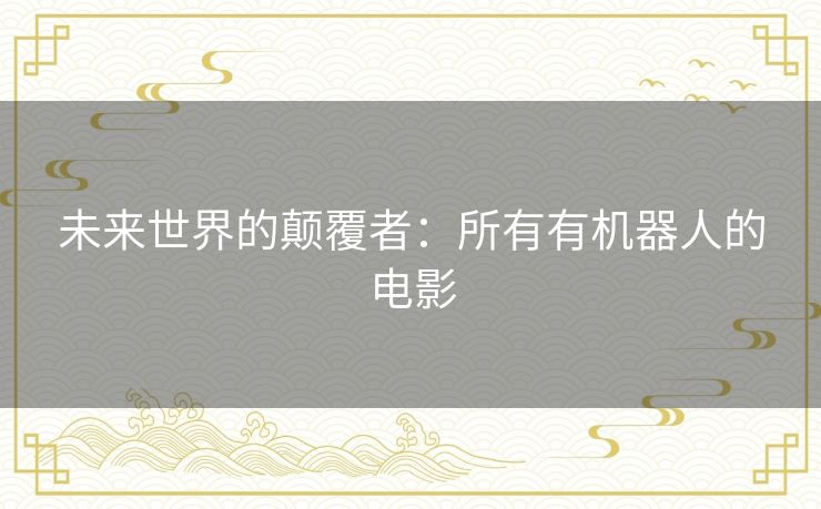 未来世界的颠覆者：所有有机器人的电影