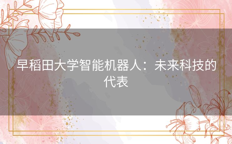 早稻田大学智能机器人：未来科技的代表