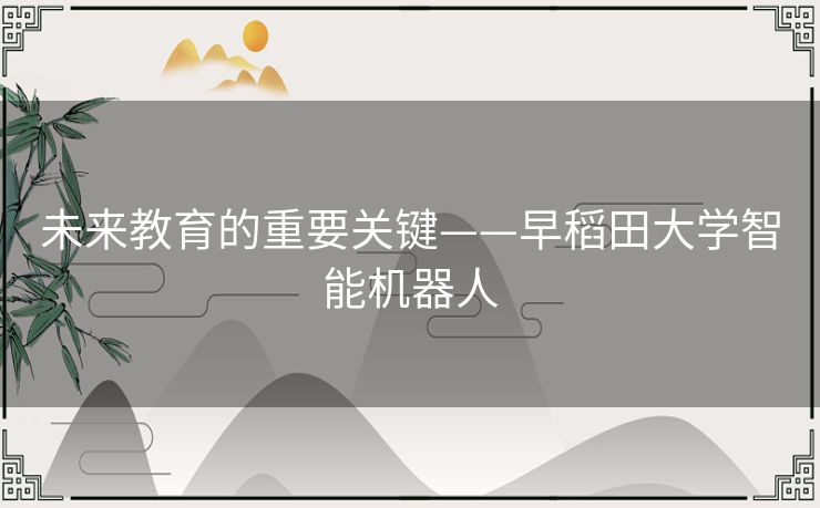 未来教育的重要关键——早稻田大学智能机器人