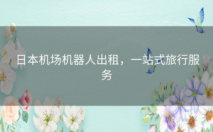 日本机场机器人出租，一站式旅行服务