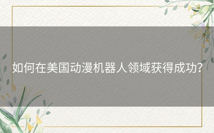 如何在美国动漫机器人领域获得成功？