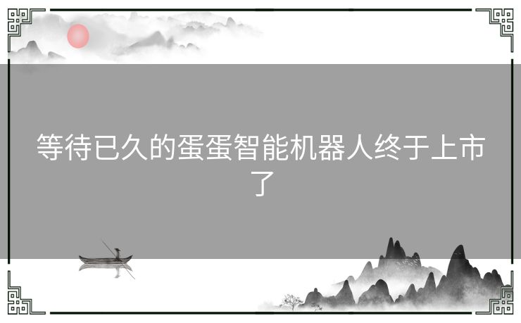 等待已久的蛋蛋智能机器人终于上市了