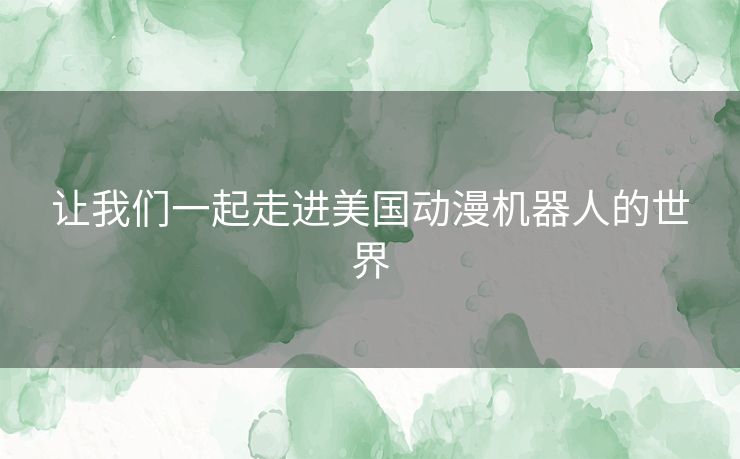 让我们一起走进美国动漫机器人的世界