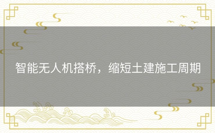 智能无人机搭桥，缩短土建施工周期