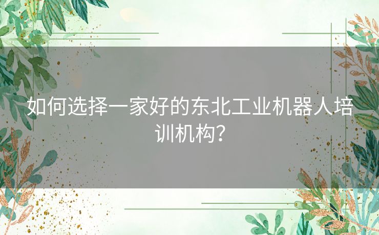 如何选择一家好的东北工业机器人培训机构？