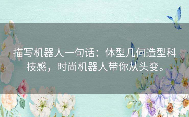 描写机器人一句话：体型几何造型科技感，时尚机器人带你从头变。