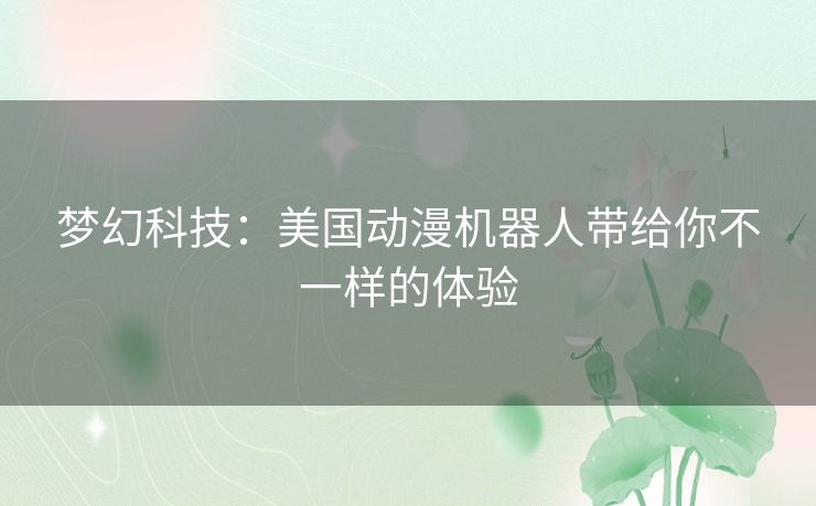 梦幻科技：美国动漫机器人带给你不一样的体验