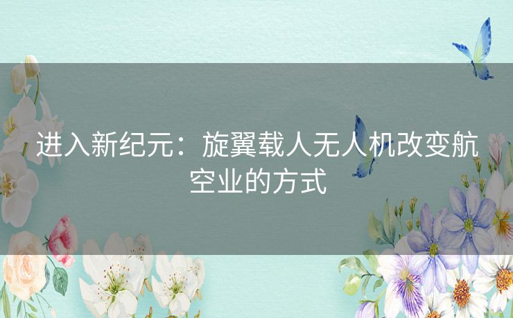 进入新纪元：旋翼载人无人机改变航空业的方式