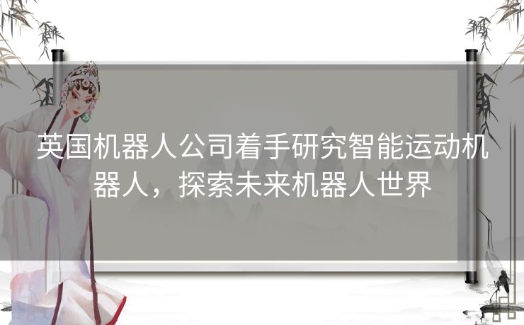 英国机器人公司着手研究智能运动机器人，探索未来机器人世界