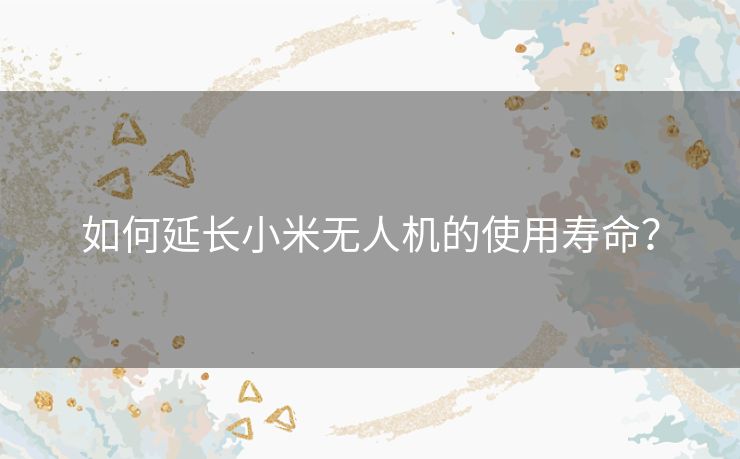 如何延长小米无人机的使用寿命？