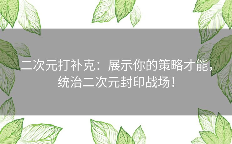 二次元打补克：展示你的策略才能，统治二次元封印战场！