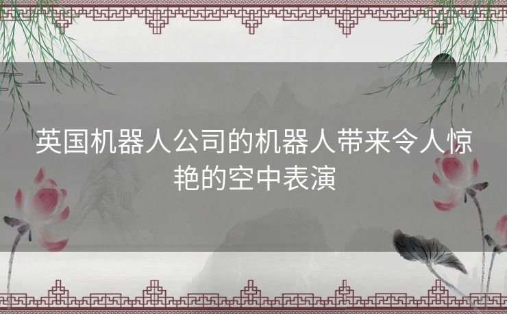 英国机器人公司的机器人带来令人惊艳的空中表演