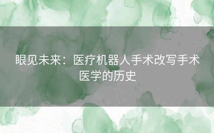 眼见未来：医疗机器人手术改写手术医学的历史