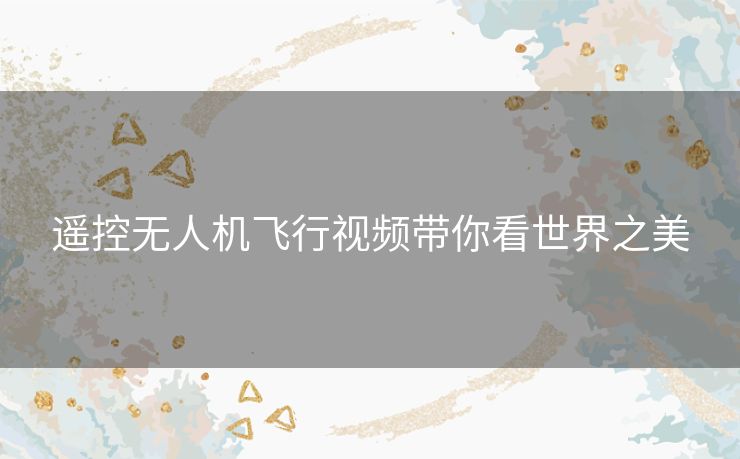 遥控无人机飞行视频带你看世界之美