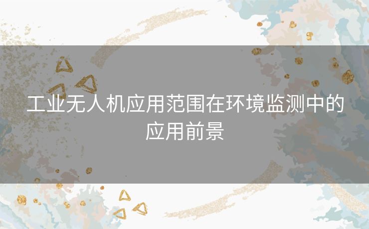 工业无人机应用范围在环境监测中的应用前景