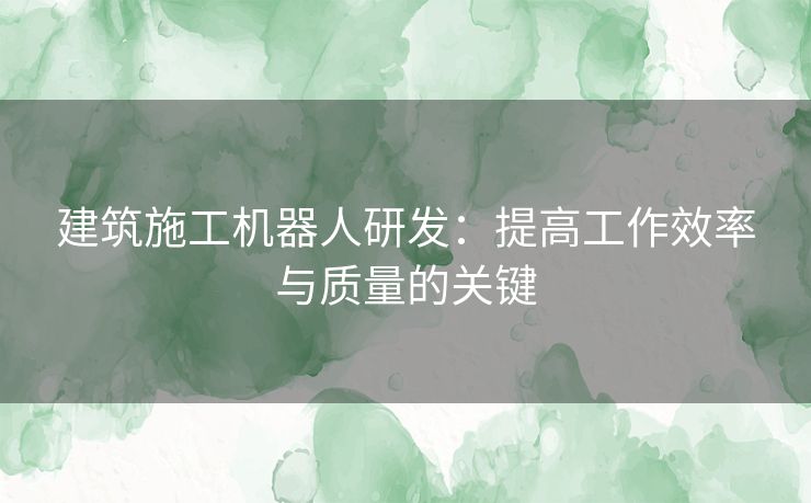 建筑施工机器人研发：提高工作效率与质量的关键