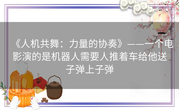 《人机共舞：力量的协奏》——一个电影演的是机器人需要人推着车给他送子弹上子弹