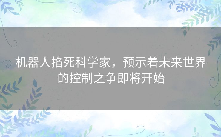 机器人掐死科学家，预示着未来世界的控制之争即将开始