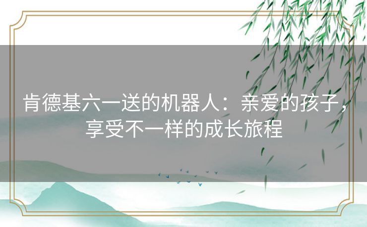 肯德基六一送的机器人：亲爱的孩子，享受不一样的成长旅程
