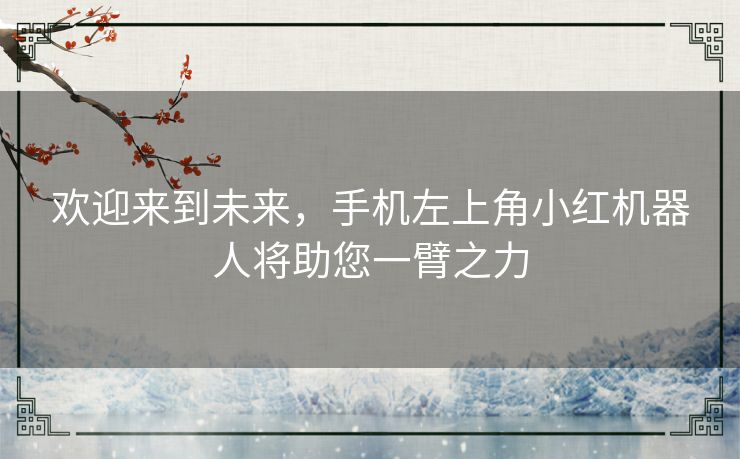 欢迎来到未来，手机左上角小红机器人将助您一臂之力