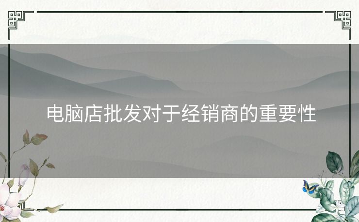 电脑店批发对于经销商的重要性