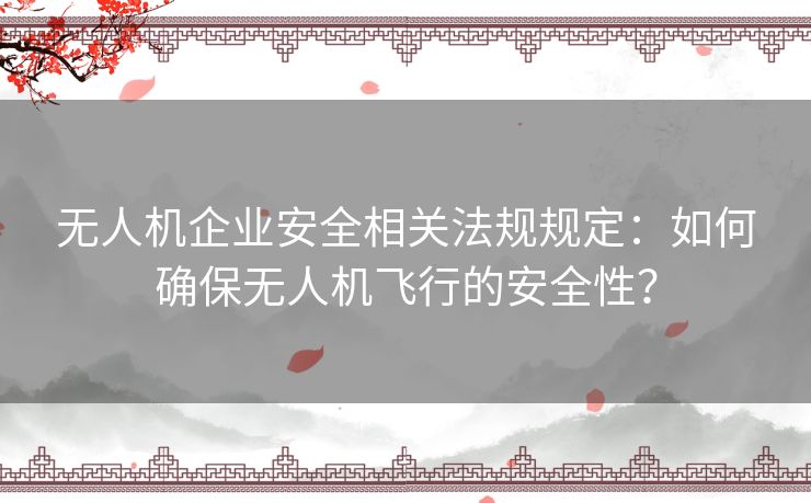 无人机企业安全相关法规规定：如何确保无人机飞行的安全性？