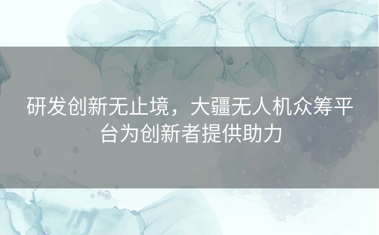 研发创新无止境，大疆无人机众筹平台为创新者提供助力