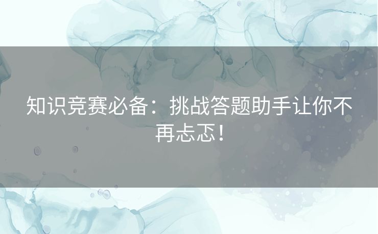 知识竞赛必备：挑战答题助手让你不再忐忑！